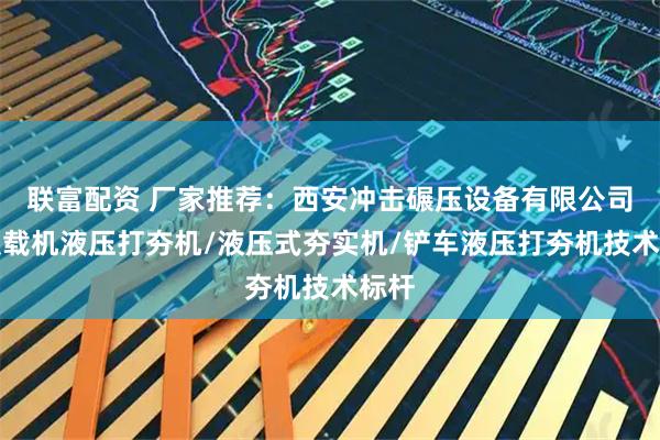 联富配资 厂家推荐：西安冲击碾压设备有限公司，装载机液压打夯机/液压式夯实机/铲车液压打夯机技术标杆