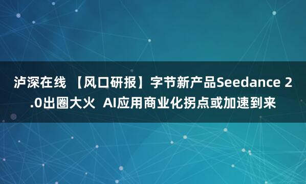 泸深在线 【风口研报】字节新产品Seedance 2.0出圈大火  AI应用商业化拐点或加速到来