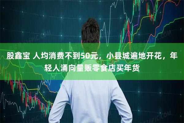 股鑫宝 人均消费不到50元，小县城遍地开花，年轻人涌向量贩零食店买年货